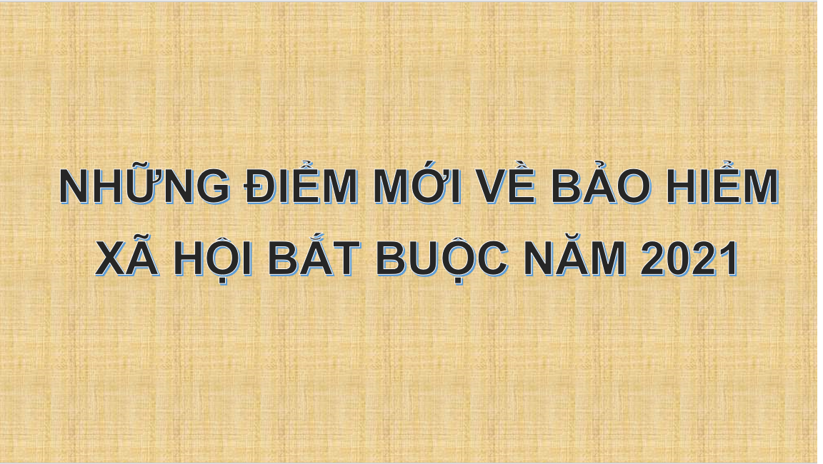 NHỮNG ĐIỂM MỚI VỀ BẢO HIỂM XÃ HỘI BẮT BUỘC NĂM 2021